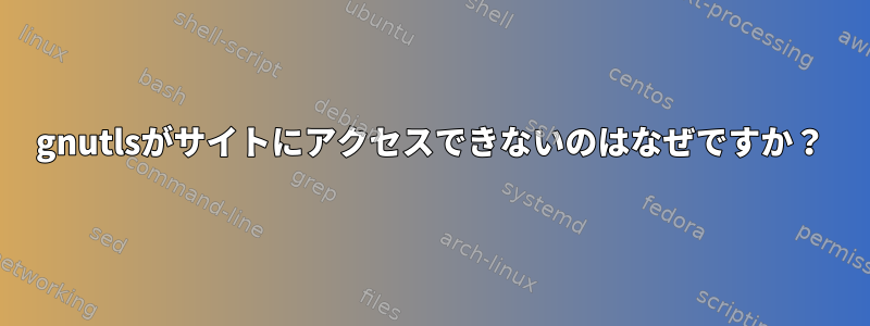 gnutlsがサイトにアクセスできないのはなぜですか？