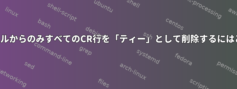 標準出力ではないファイルからのみすべてのCR行を「ティー」として削除するにはどうすればよいですか？