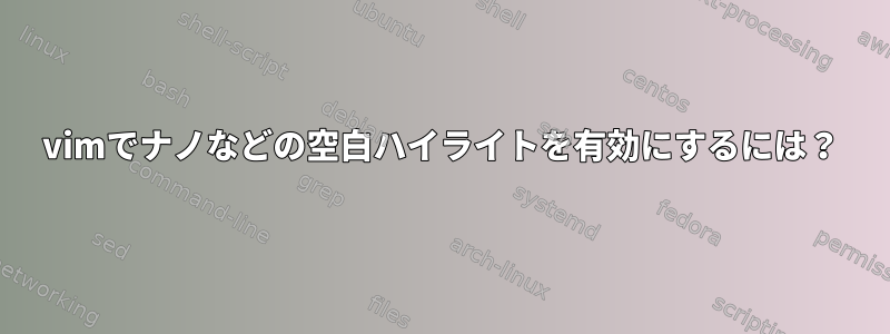 vimでナノなどの空白ハイライトを有効にするには？