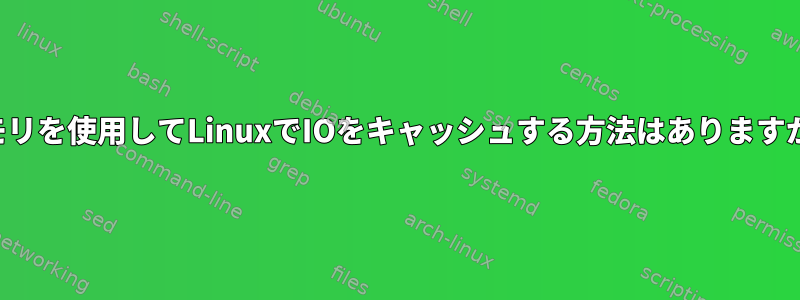 メモリを使用してLinuxでIOをキャッシュする方法はありますか？