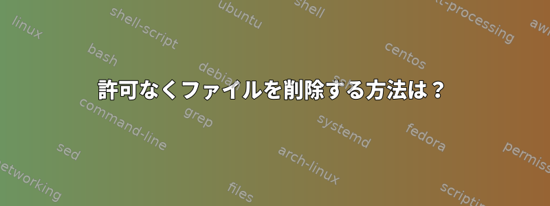 許可なくファイルを削除する方法は？