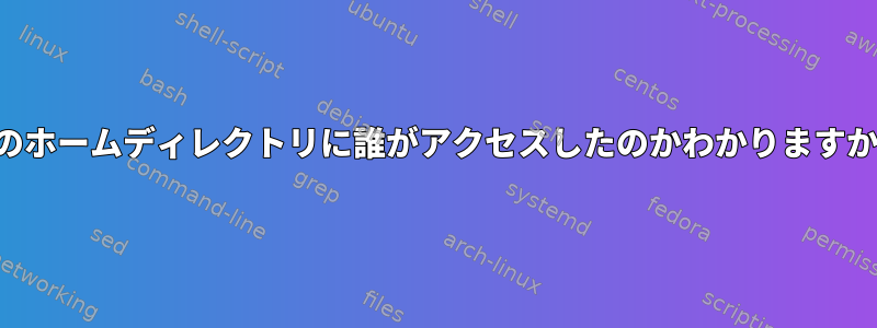 私のホームディレクトリに誰がアクセスしたのかわかりますか？