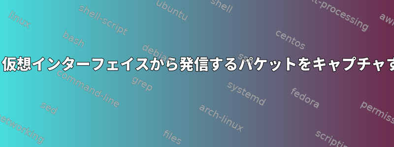 Tcpdump：仮想インターフェイスから発信するパケットをキャプチャする方法は？