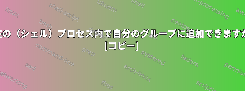 現在の（シェル）プロセス内で自分のグループに追加できますか？ [コピー]