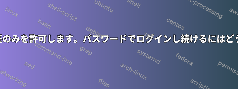 SSHによる公開鍵認証のみを許可します。パスワードでログインし続けるにはどうすればよいですか？