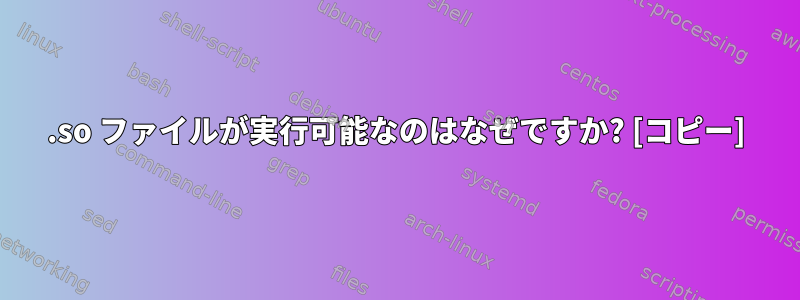 .so ファイルが実行可能なのはなぜですか? [コピー]