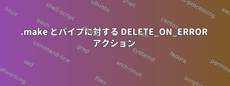 .make とパイプに対する DELETE_ON_ERROR アクション