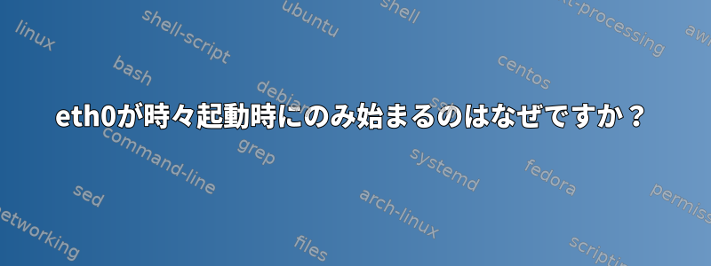 eth0が時々起動時にのみ始まるのはなぜですか？