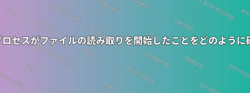 続行する前に、プロセスがファイルの読み取りを開始したことをどのように確認できますか？