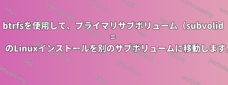 btrfsを使用して、プライマリサブボリューム（subvolid = 0）のLinuxインストールを別のサブボリュームに移動します。