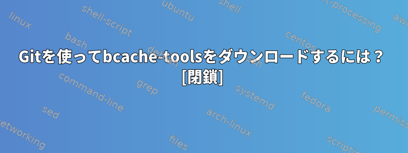 Gitを使ってbcache-toolsをダウンロードするには？ [閉鎖]