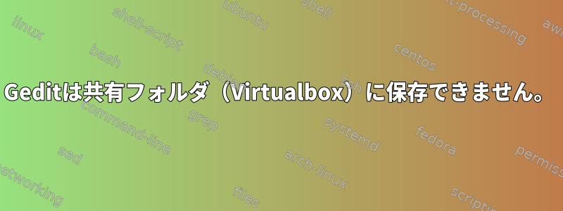 Geditは共有フォルダ（Virtualbox）に保存できません。