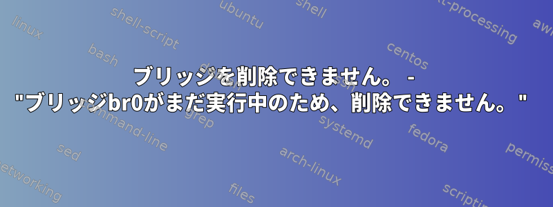 ブリッジを削除できません。 - "ブリッジbr0がまだ実行中のため、削除できません。"