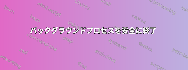 バックグラウンドプロセスを安全に終了