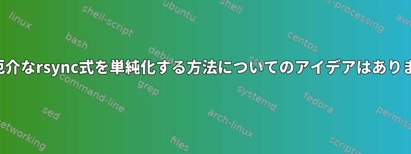 以下の厄介なrsync式を単純化する方法についてのアイデアはありますか？