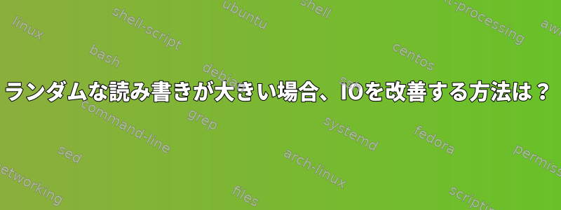 ランダムな読み書きが大きい場合、IOを改善する方法は？