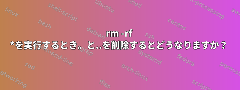 rm -rf *を実行するとき。と..を削除するとどうなりますか？