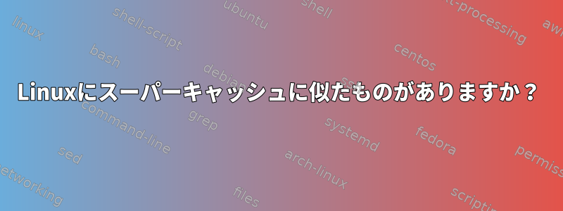 Linuxにスーパーキャッシュに似たものがありますか？