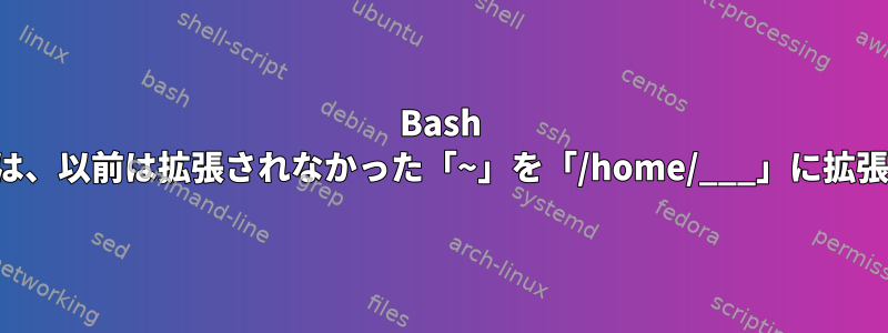 Bash タブ補完は、以前は拡張されなかった「~」を「/home/___」に拡張します。