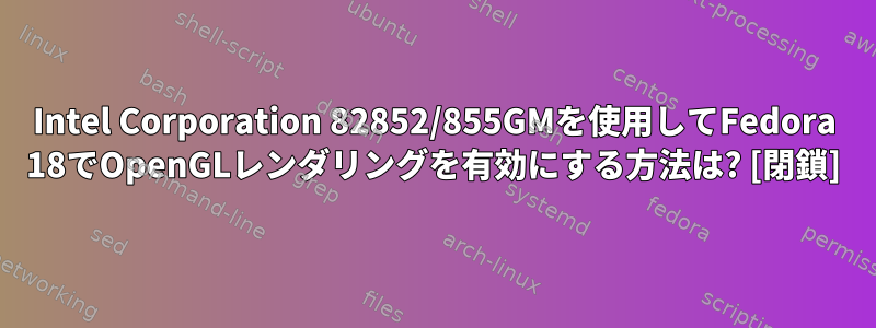 Intel Corporation 82852/855GMを使用してFedora 18でOpenGLレンダリングを有効にする方法は? [閉鎖]