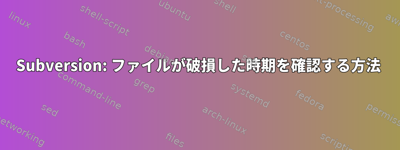 Subversion: ファイルが破損した時期を確認する方法