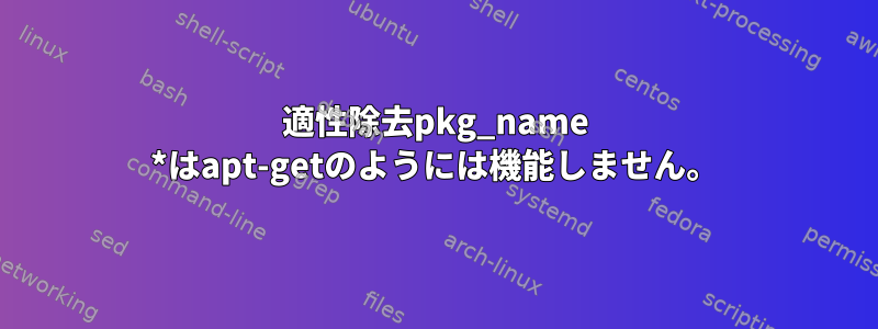 適性除去pkg_name *はapt-getのようには機能しません。