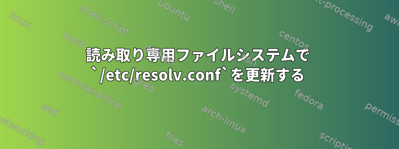 読み取り専用ファイルシステムで `/etc/resolv.conf`を更新する