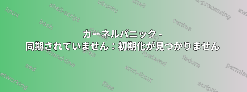 カーネルパニック - 同期されていません：初期化が見つかりません