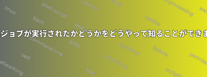 fcronはジョブが実行されたかどうかをどうやって知ることができますか？