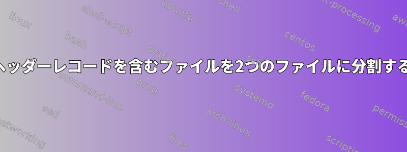 ヘッダーレコードを含むファイルを2つのファイルに分割する