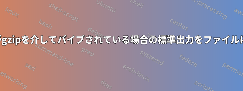 現在のコマンドがgzipを介してパイプされている場合の標準出力をファイルにパイプする方法