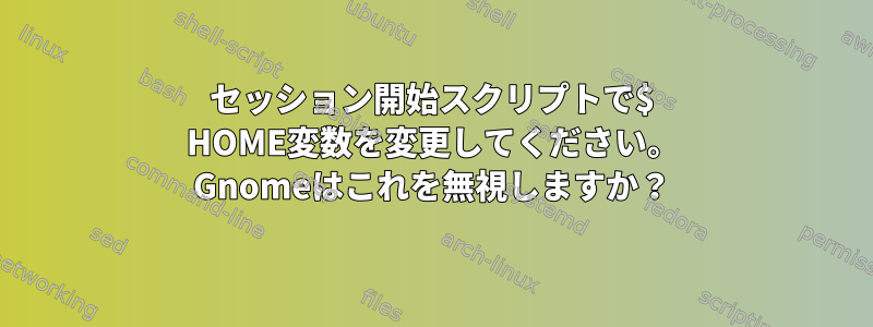 セッション開始スクリプトで$ HOME変数を変更してください。 Gnomeはこれを無視しますか？