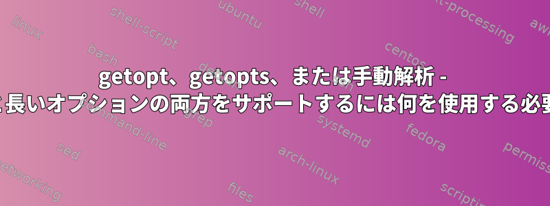 getopt、getopts、または手動解析 - 短いオプションと長いオプションの両方をサポートするには何を使用する必要がありますか？