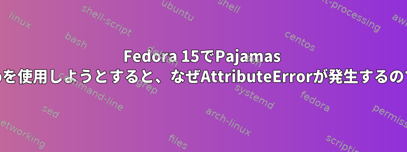 Fedora 15でPajamas Desktopを使用しようとすると、なぜAttributeErrorが発生するのですか？