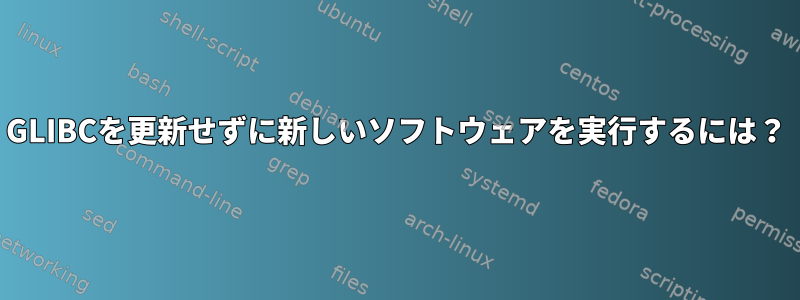 GLIBCを更新せずに新しいソフトウェアを実行するには？