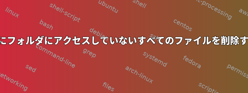 特定の期間にフォルダにアクセスしていないすべてのファイルを削除する方法は？