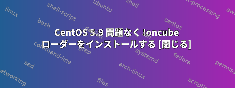 CentOS 5.9 問題なく Ioncube ローダーをインストールする [閉じる]