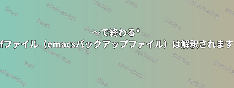 〜で終わる* .confファイル（emacsバックアップファイル）は解釈されますか？