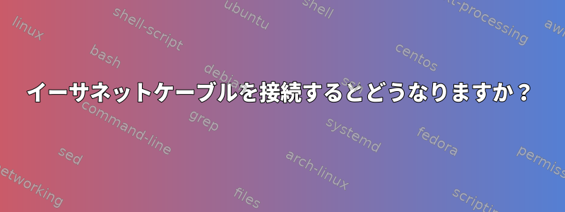 イーサネットケーブルを接続するとどうなりますか？