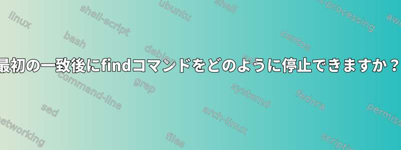 最初の一致後にfindコマンドをどのように停止できますか？