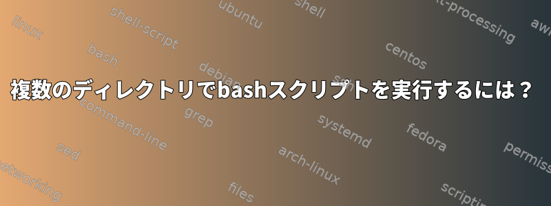 複数のディレクトリでbashスクリプトを実行するには？