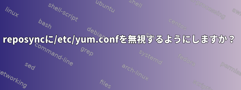 reposyncに/etc/yum.confを無視するようにしますか？