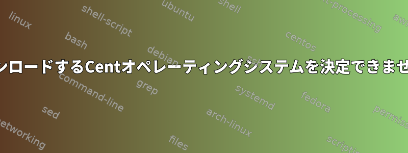 ダウンロードするCentオペレーティングシステムを決定できません。