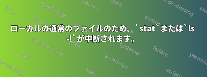 ローカルの通常のファイルのため、`stat`または`ls -l`が中断されます。