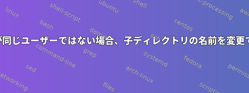 親ディレクトリの所有者が同じユーザーではない場合、子ディレクトリの名前を変更できないのはなぜですか？