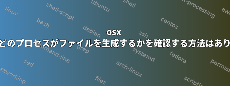 osx 10.6.8でどのプロセスがファイルを生成するかを確認する方法はありますか？