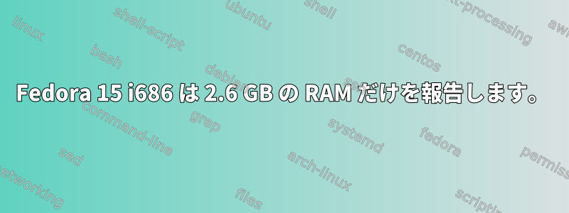 Fedora 15 i686 は 2.6 GB の RAM だけを報告します。