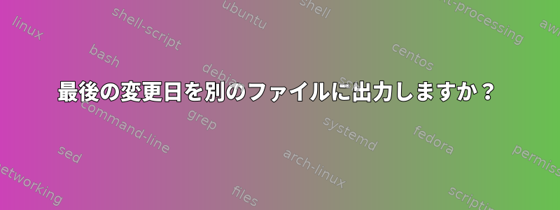 最後の変更日を別のファイルに出力しますか？