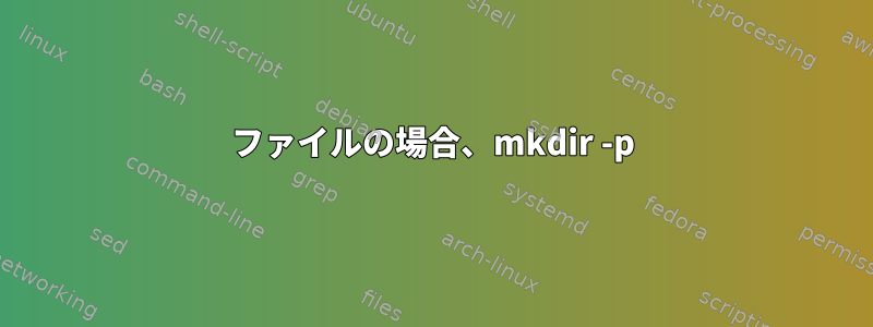 ファイルの場合、mkdir -p