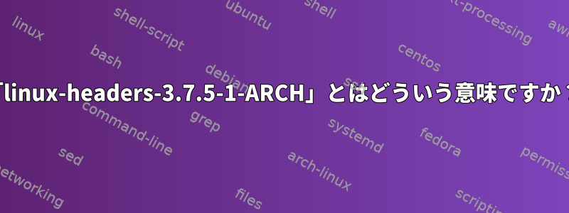 「linux-headers-3.7.5-1-ARCH」とはどういう意味ですか？